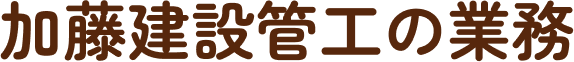 加藤建設管工の業務