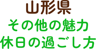 山形県 その他の魅力・休日の過ごし方