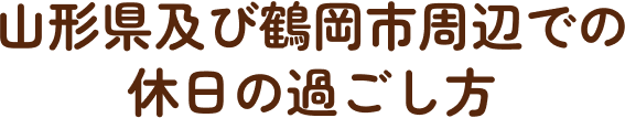 山形県及び鶴岡市周辺での休日の過ごし方