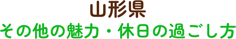 山形県 その他の魅力・休日の過ごし方